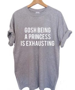 Gosh being a princess is exhausting T Shirt Size S,M,L,XL,2XL,3XL