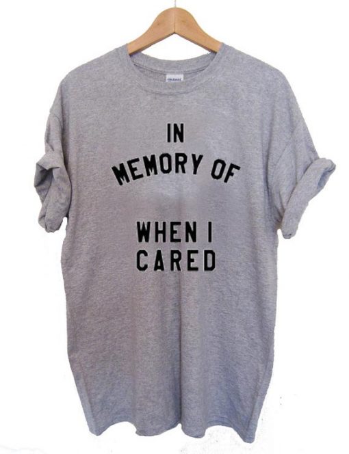 in memory of when i cared T Shirt Size S,M,L,XL,2XL,3XL
