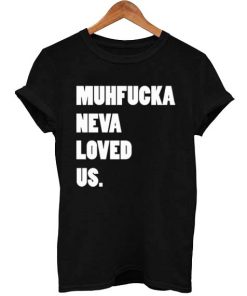 muhfucka neva loved us T Shirt Size S,M,L,XL,2XL,3XL