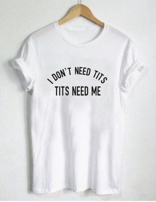 i don't need tits tits need me T Shirt Size XS,S,M,L,XL,2XL,3XL