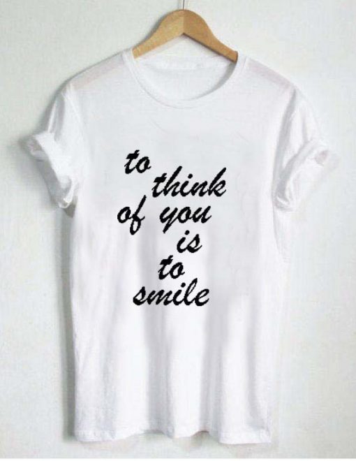 to think of you is to smile T Shirt Size XS,S,M,L,XL,2XL,3XL