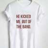 he kicked me out of the band T Shirt Size XS,S,M,L,XL,2XL,3XL