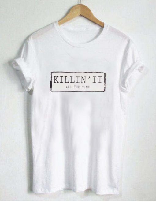 killin' it all the time T Shirt Size XS,S,M,L,XL,2XL,3XL