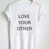 love your other T Shirt Size XS,S,M,L,XL,2XL,3XL