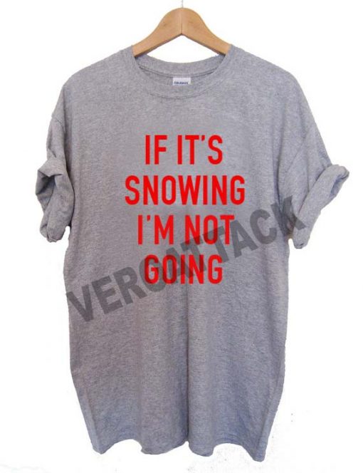 if it's snowing i'm not going T Shirt Size XS,S,M,L,XL,2XL,3XL