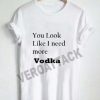 you look like i need more vodka T Shirt Size XS,S,M,L,XL,2XL,3XL