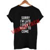 sorry i'm late i didn't want to come T Shirt Size XS,S,M,L,XL,2XL,3XL