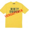 dirty shirty T Shirt Size XS,S,M,L,XL,2XL,3XL