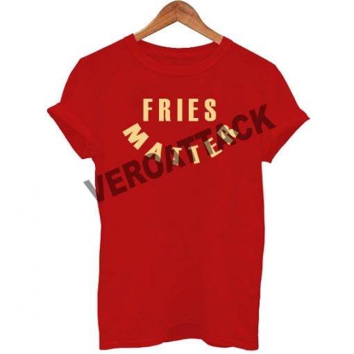 fries matter T Shirt Size XS,S,M,L,XL,2XL,3XL