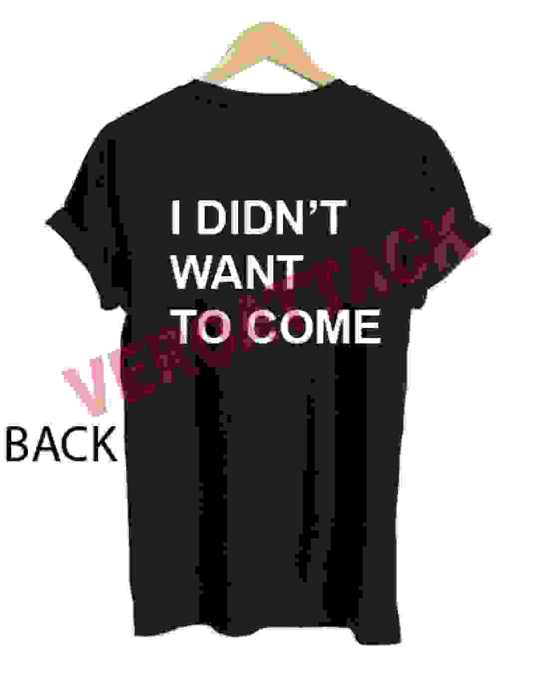 i didn't want to come T Shirt Size XS,S,M,L,XL,2XL,3XL