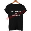 get naked and go wild T Shirt Size XS,S,M,L,XL,2XL,3XL