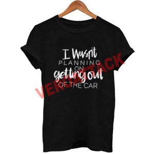 i wasn't planning on getting out T Shirt Size XS,S,M,L,XL,2XL,3XL