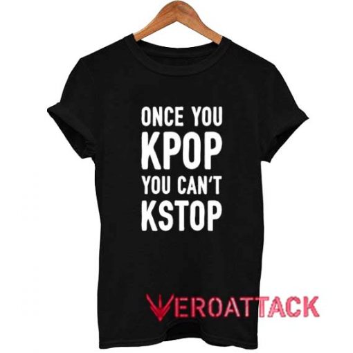 Once You KPop You Can't KStop T Shirt Size XS,S,M,L,XL,2XL,3XL