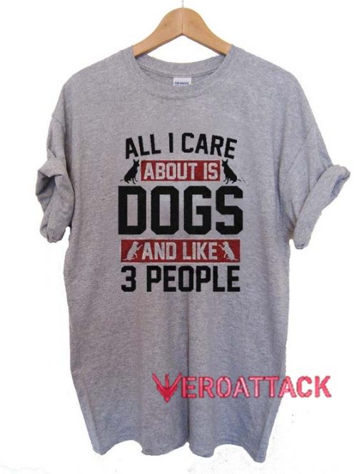 All I Care About Is Dogs And Like 3 People T Shirt Size XS,S,M,L,XL,2XL,3XL