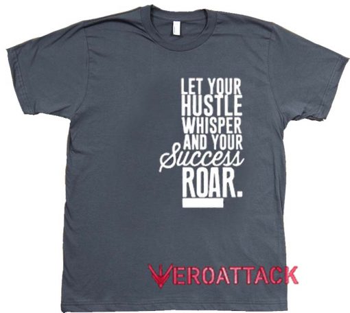 Let Your Hustle Whisper And Your Success Roar Dark Grey T Shirt Size S,M,L,XL,2XL,3XL