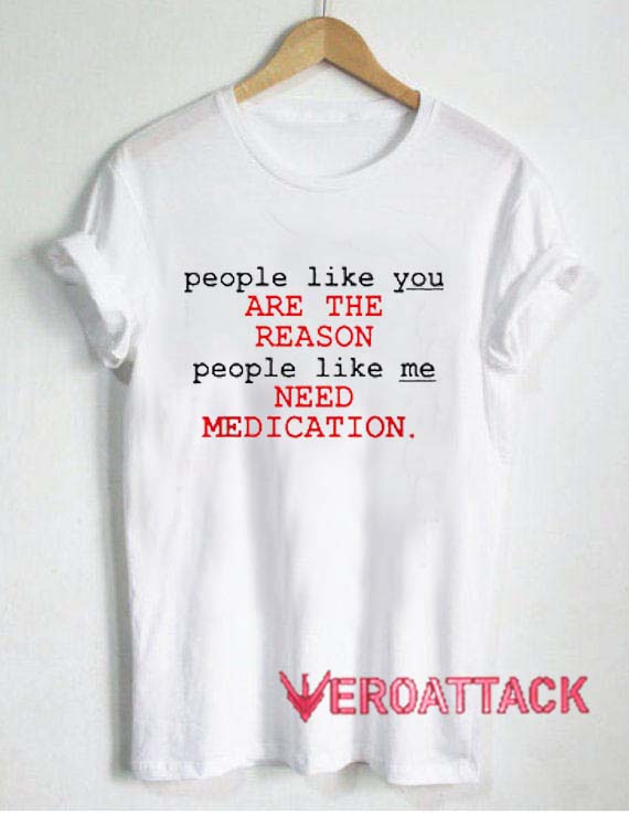 People Like You Are The Reason People Like Me Need Medication T Shirt ...