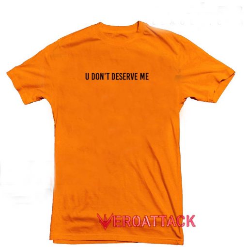 U Don't Deserve Me Orange T Shirt Size S,M,L,XL,2XL,3XL