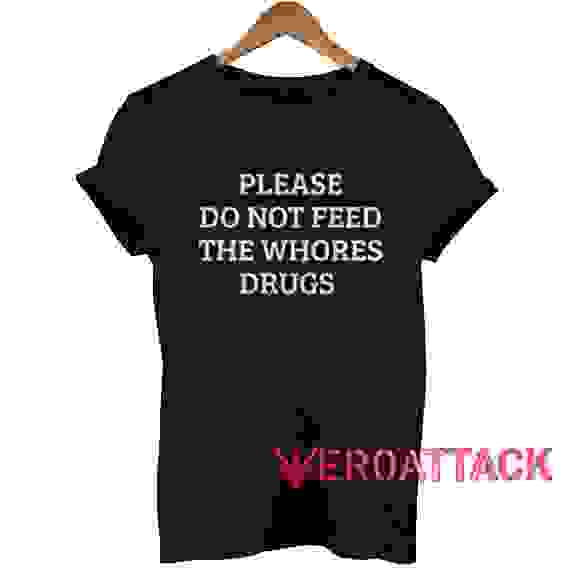 Please Do Not Feed The Whores Drugs T Shirt Size XS,S,M,L,XL,2XL,3XL