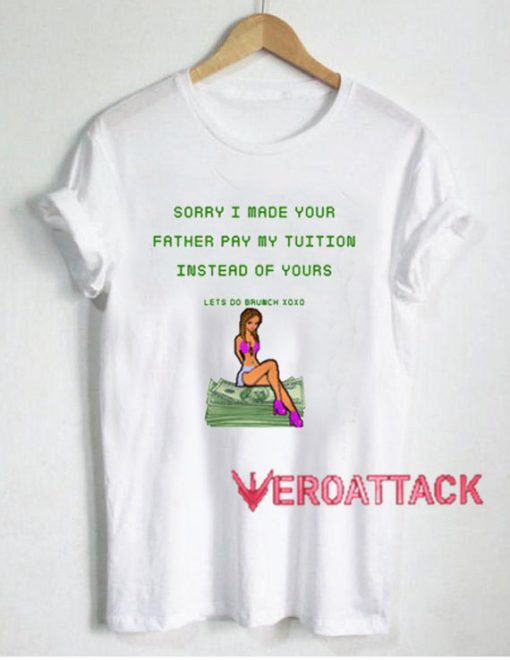 Sorry I Made Your Father Pay My Tuition T Shirt