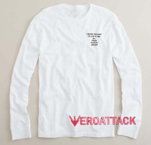 I Never Thought I'd Live to See All These Fucking Dreams Long sleeve T Shirt