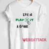 Life Is Play It A Game T Shirt Size XS,S,M,L,XL,2XL,3XL