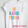 Be A Good Person T Shirt Size XS,S,M,L,XL,2XL,3XL