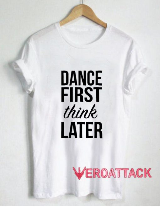 Dance First Think Later T Shirt Size XS,S,M,L,XL,2XL,3XL