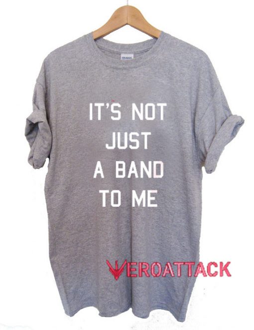 It’s Not Just a Band to Me T Shirt Size XS,S,M,L,XL,2XL,3XL